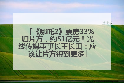《哪吒2》票房33%归片方，约51亿元！光线传媒董事长王长田：应该让片方得到更多