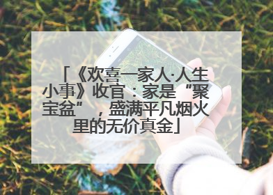 《欢喜一家人·人生小事》收官：家是“聚宝盆”，盛满平凡烟火里的无价真金