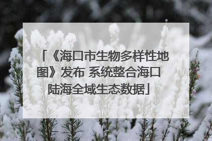 《海口市生物多样性地图》发布 系统整合海口陆海全域生态数据