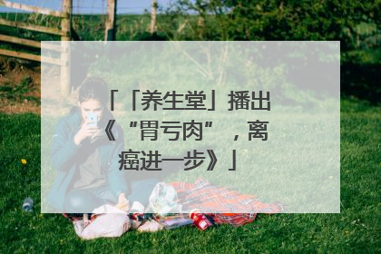 「养生堂」播出《“胃亏肉”，离癌进一步》