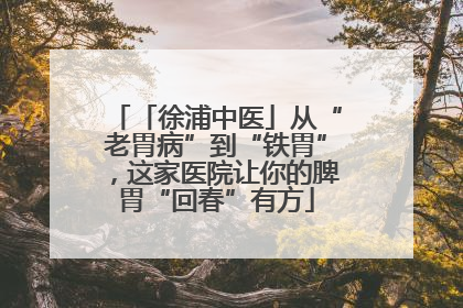 「徐浦中医」从“老胃病”到“铁胃”，这家医院让你的脾胃“回春”有方