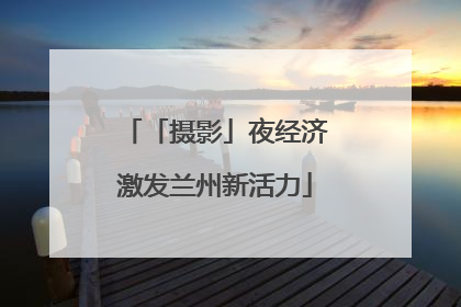 「摄影」夜经济激发兰州新活力