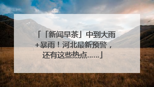 「新闻早茶」中到大雨+暴雨！河北最新预警，还有这些热点……