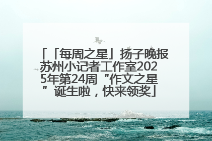 「每周之星」扬子晚报苏州小记者工作室2025年第24周“作文之星”诞生啦，快来领奖