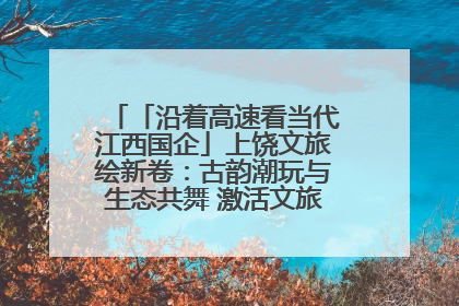 「沿着高速看当代江西国企」上饶文旅绘新卷：古韵潮玩与生态共舞 激活文旅产业新动能