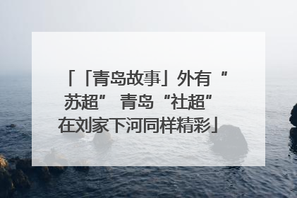 「青岛故事」外有“苏超” 青岛“社超”在刘家下河同样精彩