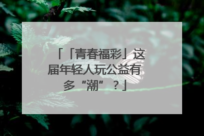 「青春福彩」这届年轻人玩公益有多“潮”？