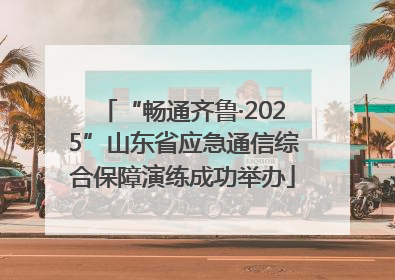 “畅通齐鲁·2025”山东省应急通信综合保障演练成功举办