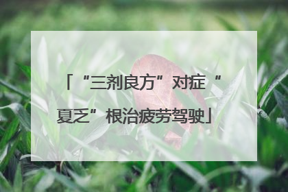 “三剂良方”对症“夏乏”根治疲劳驾驶