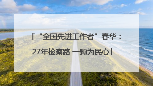 “全国先进工作者”春华：27年检察路 一颗为民心