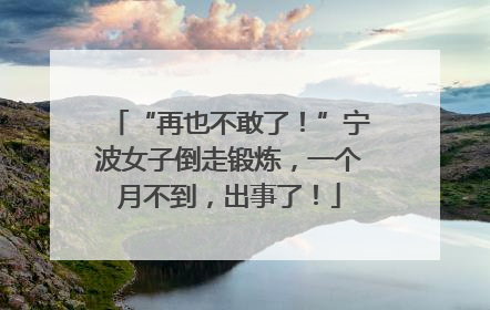 “再也不敢了！”宁波女子倒走锻炼，一个月不到，出事了！