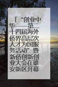 “创业中华——第二十四届海外侨界高层次人才为国服务活动”暨新侨创新创业大会在雄安新区开幕