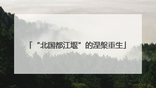 “北国都江堰”的涅槃重生