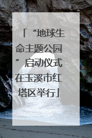 “地球生命主题公园”启动仪式在玉溪市红塔区举行