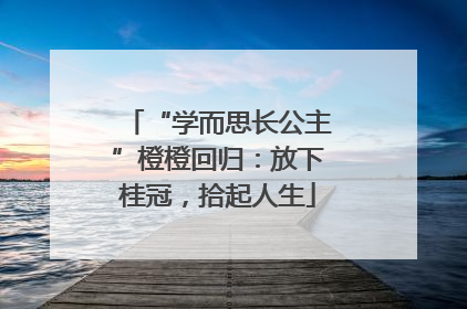 “学而思长公主”橙橙回归：放下桂冠，拾起人生
