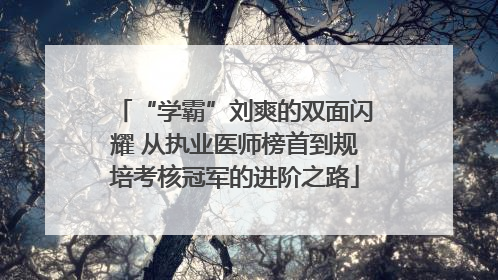 “学霸”刘爽的双面闪耀 从执业医师榜首到规培考核冠军的进阶之路