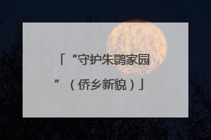 “守护朱鹮家园”（侨乡新貌）