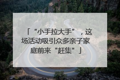 “小手拉大手”，这场活动吸引众多亲子家庭前来“赶集”