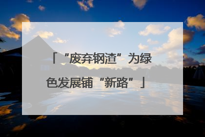 “废弃钢渣”为绿色发展铺“新路”