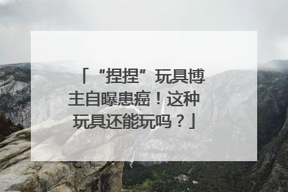 “捏捏”玩具博主自曝患癌！这种玩具还能玩吗？