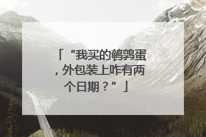 “我买的鹌鹑蛋，外包装上咋有两个日期？”