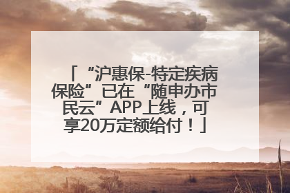 “沪惠保-特定疾病保险”已在“随申办市民云”APP上线，可享20万定额给付！