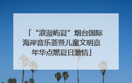 “浪漫屿夏”烟台国际海岸音乐荟暨儿童文明嘉年华点燃夏日激情