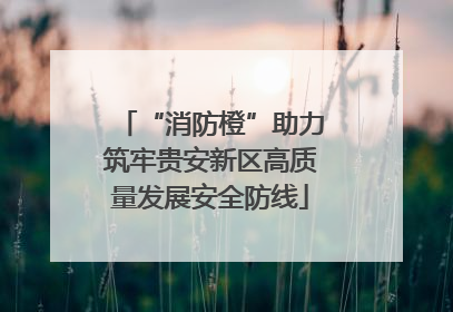 “消防橙”助力筑牢贵安新区高质量发展安全防线