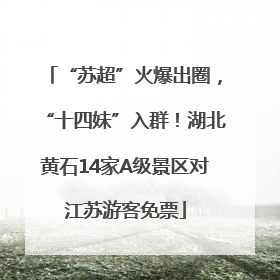 “苏超”火爆出圈，“十四妹”入群！湖北黄石14家A级景区对江苏游客免票