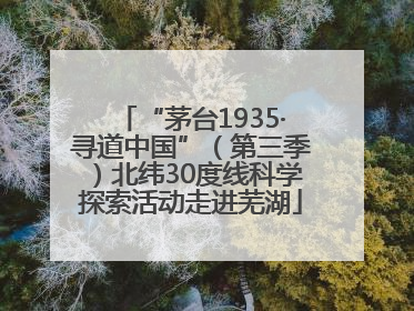 “茅台1935·寻道中国”（第三季）北纬30度线科学探索活动走进芜湖