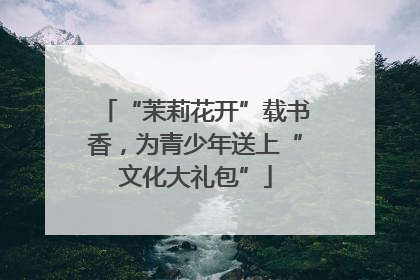 “茉莉花开”载书香，为青少年送上“文化大礼包”