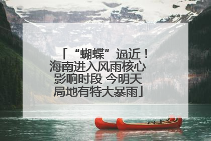 “蝴蝶”逼近！海南进入风雨核心影响时段 今明天局地有特大暴雨