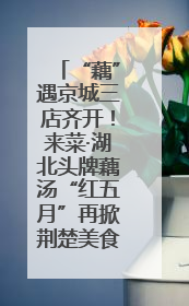 “藕”遇京城三店齐开！来菜·湖北头牌藕汤“红五月”再掀荆楚美食文化风暴