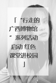 “行走的广西博物馆”系列活动启动 红色课堂进校园