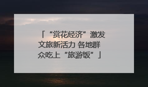 “赏花经济”激发文旅新活力 各地群众吃上“旅游饭”