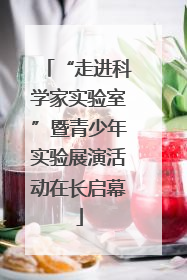 “走进科学家实验室”暨青少年实验展演活动在长启幕