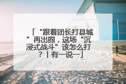 “跟着团长打县城”再出圈，这场“沉浸式战斗”该怎么打？丨有一说一