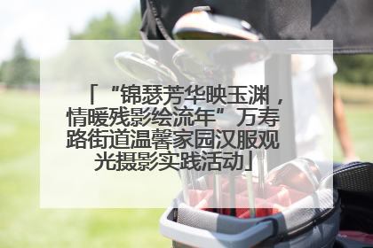“锦瑟芳华映玉渊，情暖残影绘流年”万寿路街道温馨家园汉服观光摄影实践活动