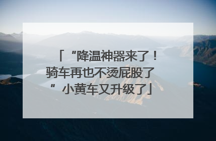 “降温神器来了！骑车再也不烫屁股了”小黄车又升级了
