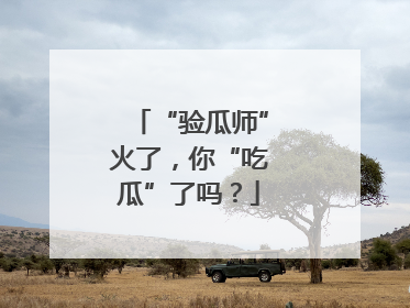 “验瓜师”火了，你“吃瓜”了吗？