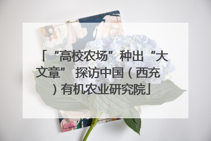 “高校农场”种出“大文章” 探访中国（西充）有机农业研究院