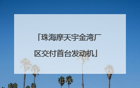 珠海摩天宇金湾厂区交付首台发动机