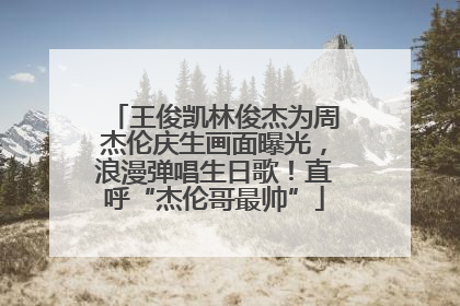 王俊凯林俊杰为周杰伦庆生画面曝光，浪漫弹唱生日歌！直呼“杰伦哥最帅”