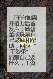 王自如离开格力后首发声，感谢董明珠给自己鼓励和帮助，回应“工资条”：清楚自己要什么，工资条不重要