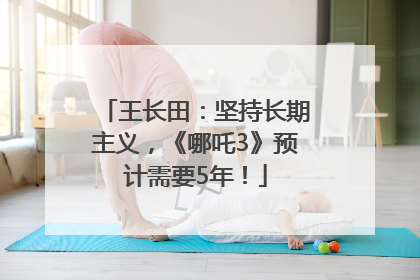 王长田：坚持长期主义，《哪吒3》预计需要5年！