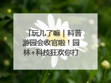 玩儿了嘛｜科普游园会收官啦！园林+科技狂欢你打卡了吗？