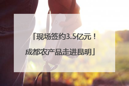 现场签约3.5亿元！成都农产品走进昆明