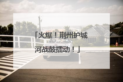 火爆！荆州护城河战鼓擂动！