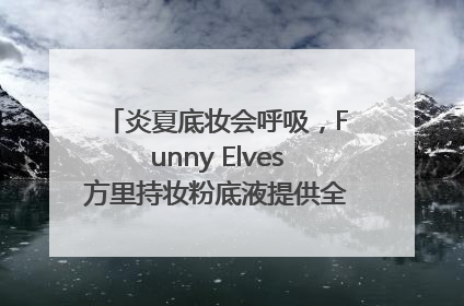 炎夏底妆会呼吸，Funny Elves方里持妆粉底液提供全肤质底妆新解法