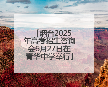 烟台2025年高考招生咨询会6月27日在青华中学举行